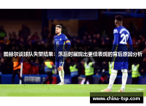 图赫尔谈球队失望结果：落后时展现出更佳表现的背后原因分析