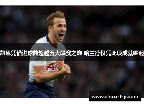 凯恩凭借进球数超越五大联赛之巅 哈兰德仅凭此项成就崛起