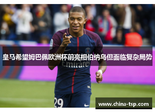 皇马希望姆巴佩欧洲杯前亮相伯纳乌但面临复杂局势