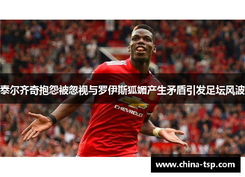 泰尔齐奇抱怨被忽视与罗伊斯狐媚产生矛盾引发足坛风波