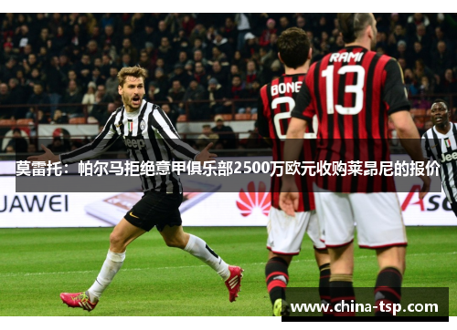 莫雷托：帕尔马拒绝意甲俱乐部2500万欧元收购莱昂尼的报价