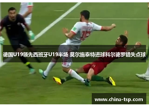 德国U19领先西班牙U19半场 莫尔施泰特进球科尔德罗错失点球