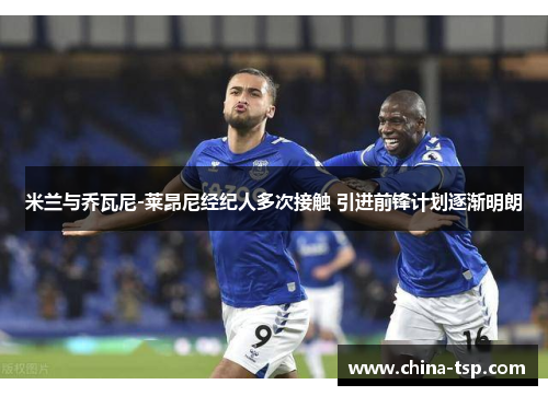 米兰与乔瓦尼-莱昂尼经纪人多次接触 引进前锋计划逐渐明朗