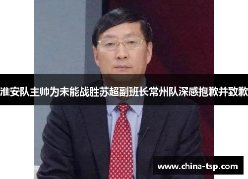 淮安队主帅为未能战胜苏超副班长常州队深感抱歉并致歉