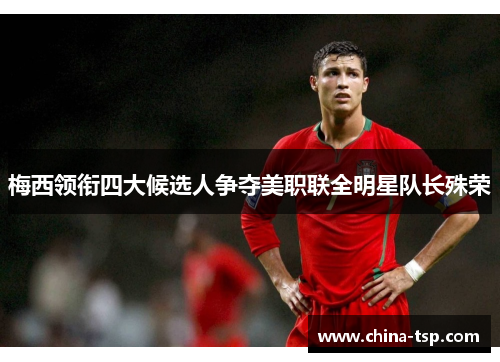 梅西领衔四大候选人争夺美职联全明星队长殊荣