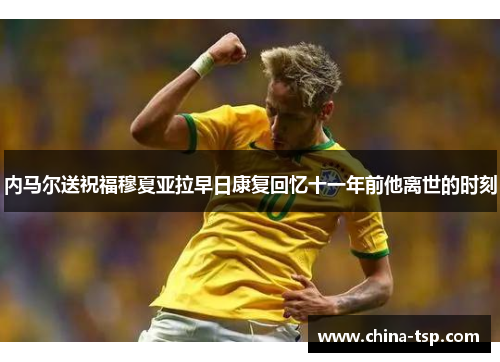 内马尔送祝福穆夏亚拉早日康复回忆十一年前他离世的时刻